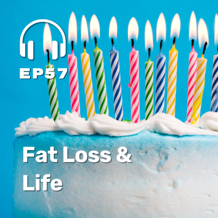 Ep. 57 Fat Loss and Life